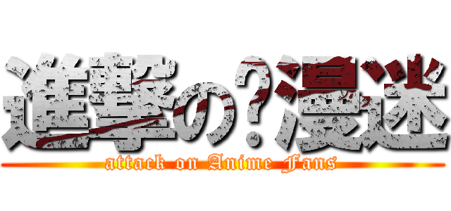 進撃の动漫迷 (attack on Anime Fans)