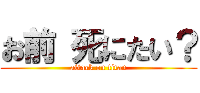 お前 死にたい？ (attack on titan)