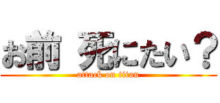 お前 死にたい？ (attack on titan)