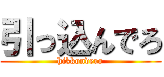 引っ込んでろ (hikkondero)