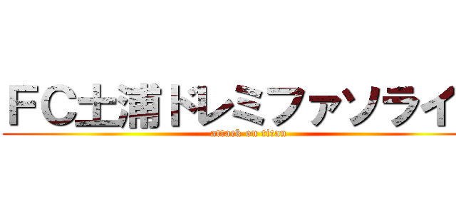 ＦＣ土浦ドレミファソライズ (attack on titan)