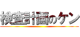 検査計画のケン ()