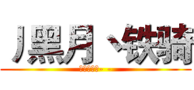 丿黑月丶铁骑 (搞基吗少年- -)