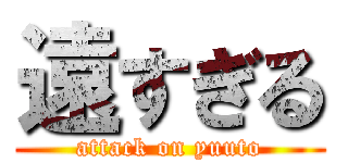 遠すぎる (attack on yuuto)