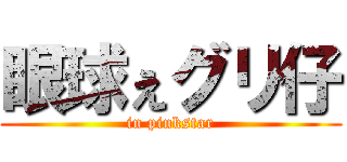 眼球ぇグリ仔 (in pinkstar)