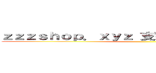 ｚｚｚｓｈｏｐ．ｘｙｚ 支那ＳＰＡＭに騙されるな ()