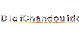 ＤｉｄｉＣｈａｎｄｏｕｉｄｏｕｉ (attack on Reptiluminazis)