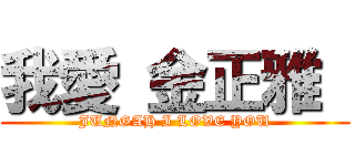 我愛 金正雅  (JUNGAH I LOVE YOU)