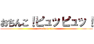 おちんこ！ピュッピュッ！ (attack on tinco)