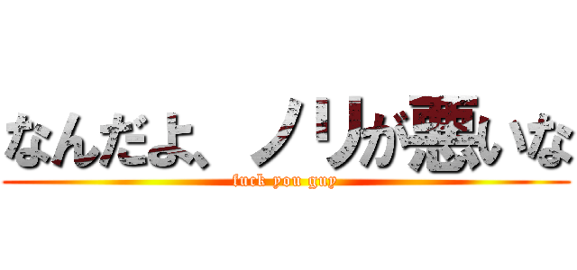 なんだよ、ノリが悪いな (fuck you guy)