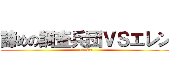 諦めの調査兵団ＶＳエレン (owatta)