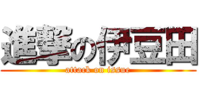 進撃の伊豆田 (attack on issue)