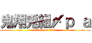 鬼翔兎組〆ｐ ａ (attack on titan)