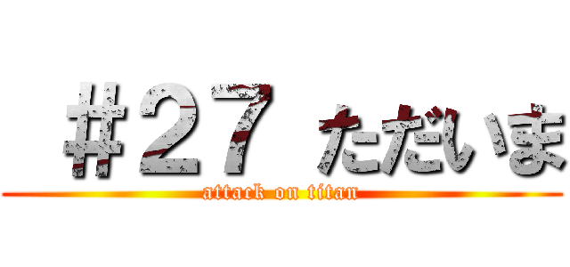  ＃２７ ただいま (attack on titan)