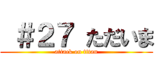  ＃２７ ただいま (attack on titan)