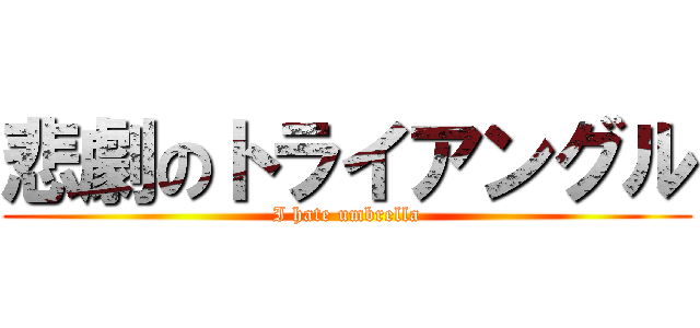 悲劇のトライアングル (I hate umbrella)