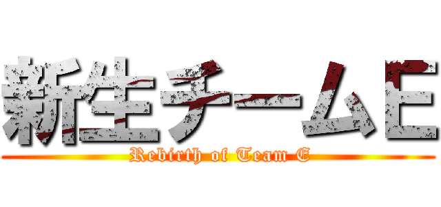 新生チームＥ ( Rebirth of Team E)
