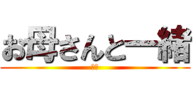 お母さんと一緒 (んｃ)