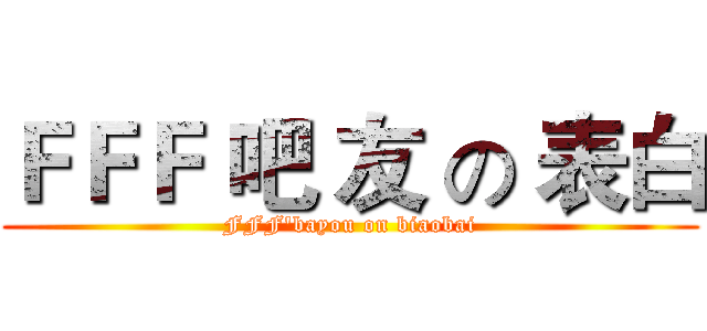 ＦＦＦ 吧 友 の 表白 (FFF'bayou on biaobai)