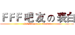 ＦＦＦ 吧 友 の 表白 (FFF'bayou on biaobai)