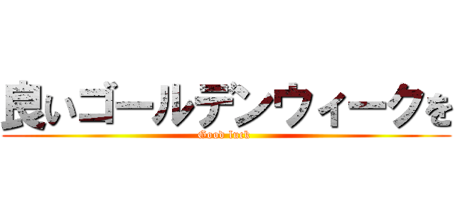 良いゴールデンウィークを (Good luck )