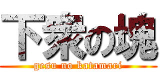 下衆の塊 (gesu no katamari)