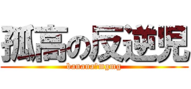孤高の反逆児 (banana　mgmg)