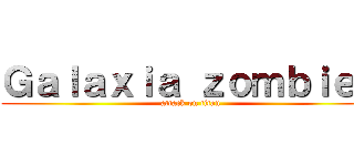 Ｇａｌａｘｉａ ｚｏｍｂｉｅｓ (attack on titan)