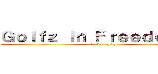 Ｇｏｌｆｚ Ｉｎ Ｆｒｅｅｄｏｍ ！！ (attack on golfz)