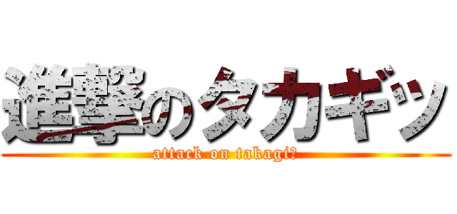 進撃のタカギッ (attack on takagi！)