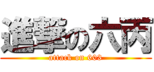 進撃の六丙 (attack on 603)