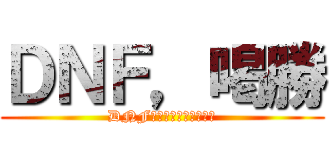 ＤＮＦ，喝勝 (DNF，就是要炸光了才好玩)
