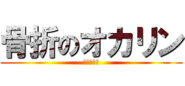 骨折のオカリン (全治２ヶ月)