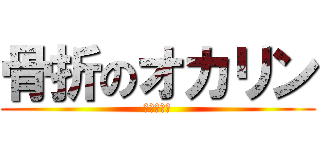 骨折のオカリン (全治２ヶ月)