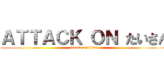 ＡＴＴＡＣＫ ＯＮ たいさん (attack on titan)