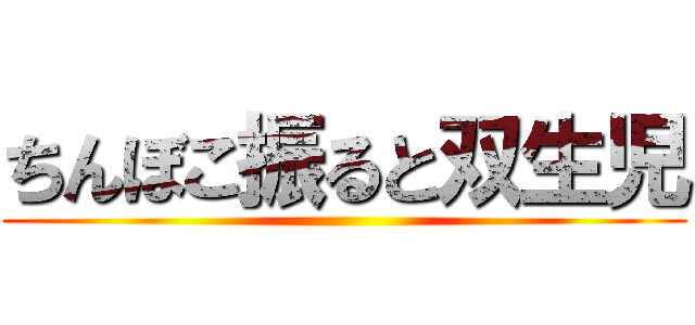 ちんぼこ振ると双生児 ()