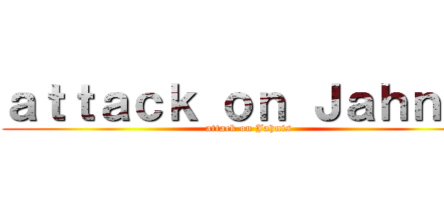 ａｔｔａｃｋ ｏｎ Ｊａｈｎｉｓ (attack on Jahnis)