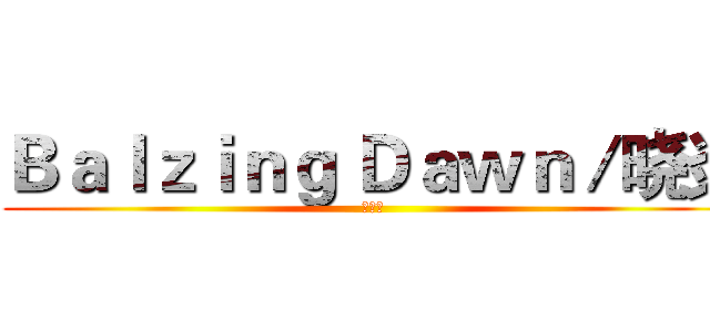Ｂａｌｚｉｎｇ Ｄａｗｎ／晓炎 (动漫社)