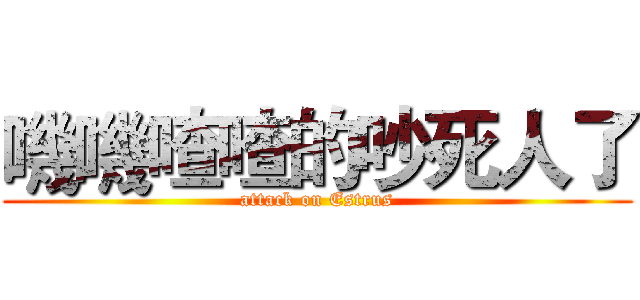 嘰嘰喳喳的吵死人了 (attack on Estrus)