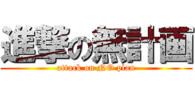 進撃の無計画 (attack on NO plan)