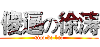 傻逼の徐涛 (xiao bo luo)