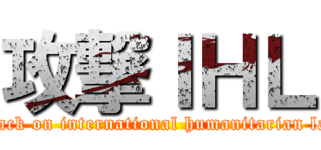 攻撃ＩＨＬ (attack on international humanitarian law)