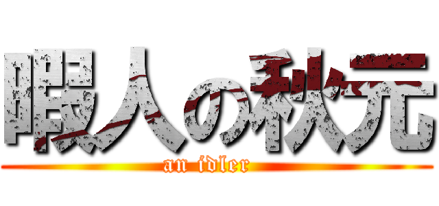 暇人の秋元 (an idler  )