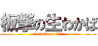 板撃の生わかば (板attack on わかさん)