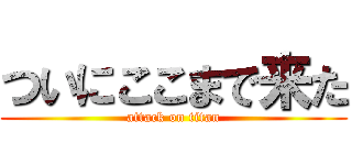 ついにここまで来た (attack on titan)