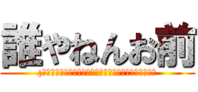 誰やねんお前 (¿？？？？？？？？？？？？？？？？？？？？？？？？？？)