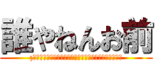 誰やねんお前 (¿？？？？？？？？？？？？？？？？？？？？？？？？？？)