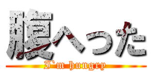 腹へった (I`m hungry)