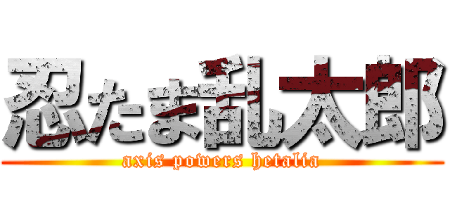 忍たま乱太郎 (axis powers hetalia)