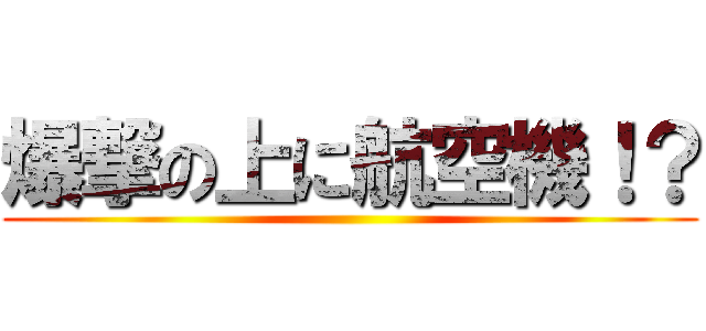 爆撃の上に航空機！？ ()